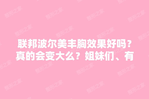 联邦波尔美丰胸效果好吗？真的会变大么？姐妹们、有谁用过？ - 搜狗...