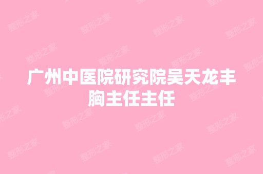 广州中医院研究院吴天龙丰胸主任主任