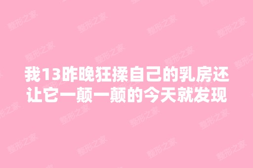 我13昨晚狂揉自己的乳房还让它一颠一颠的今天就发现它大了不少现在...