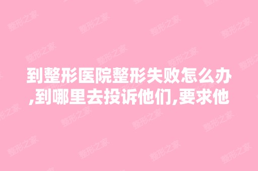 到整形医院整形失败怎么办,到哪里去投诉他们,要求他们赔偿呢？