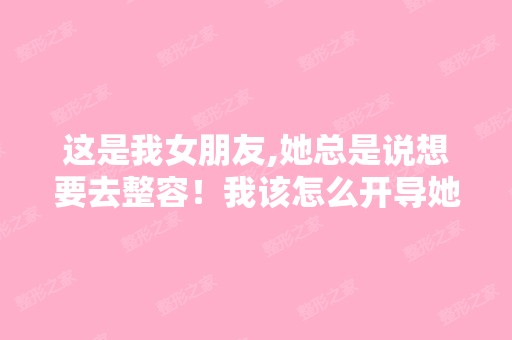 这是我女朋友,她总是说想要去整容！我该怎么开导她？？