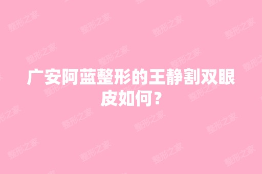 广安阿蓝整形的王静割双眼皮如何？