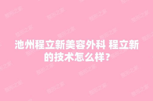 池州程立新美容外科 程立新的技术怎么样？