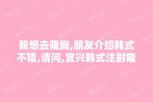 我想去隆胸,朋友介绍韩式不错,请问,宜兴韩式注射隆胸去哪里做好？