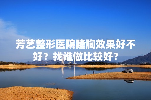 芳艺整形医院隆胸效果好不好？找谁做比较好？