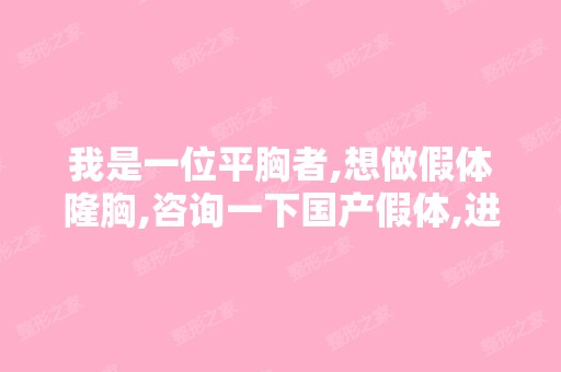 我是一位平胸者,想做假体隆胸,咨询一下国产假体,进口假体全部费...