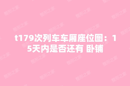 t179次列车车厢座位图：15天内是否还有 卧铺