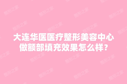 大连华医医疗整形美容中心做额部填充效果怎么样？