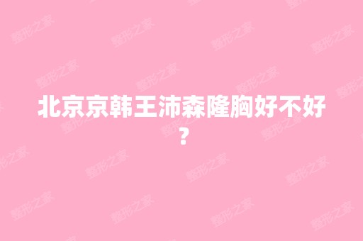 北京京韩王沛森隆胸好不好？