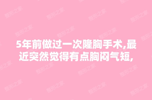 5年前做过一次隆胸手术,近突然觉得有点胸闷气短,而且胸口处偶...