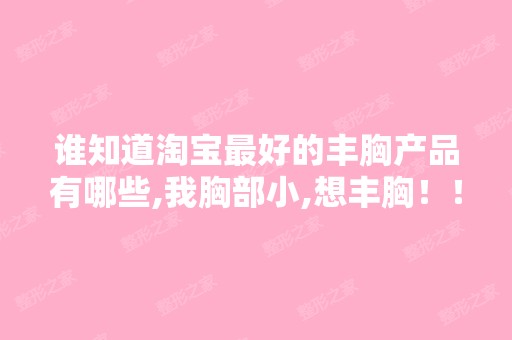 谁知道淘宝比较好的丰胸产品有哪些,我胸部小,想丰胸！！！有没有淘...