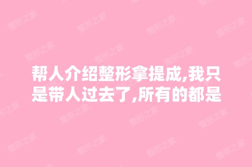 帮人介绍整形拿提成,我只是带人过去了,所有的都是他们自己和客...