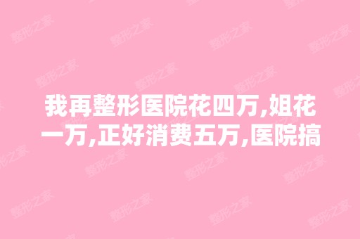 我再整形医院花四万,姐花一万,正好消费五万,医院搞活动消费五...