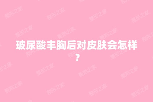 玻尿酸丰胸后对皮肤会怎样？