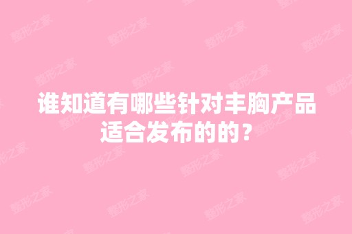 谁知道有哪些针对丰胸产品适合发布的的？