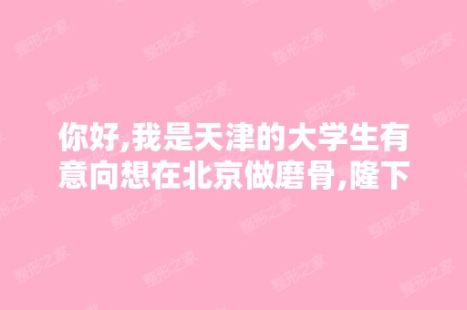 你好,我是天津的大学生有意向想在北京做磨骨,隆下巴和隆鼻,以...