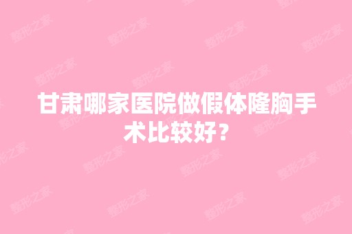 甘肃哪家医院做假体隆胸手术比较好？