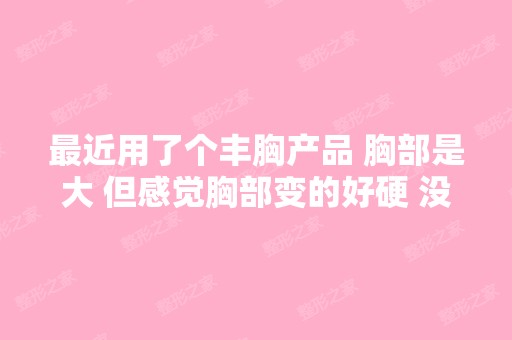 近用了个丰胸产品 胸部是大 但感觉胸部变的好硬 没有那个柔软的感...