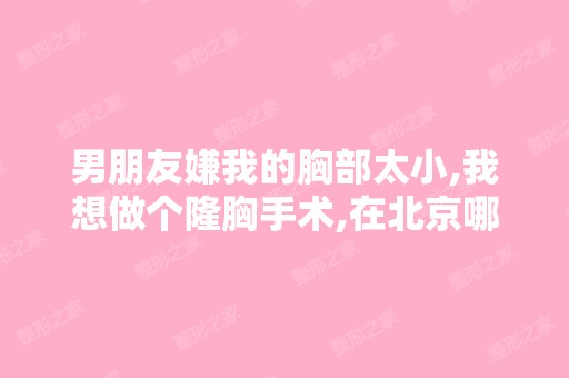 男朋友嫌我的胸部太小,我想做个隆胸手术,在北京哪家医院做这手术...