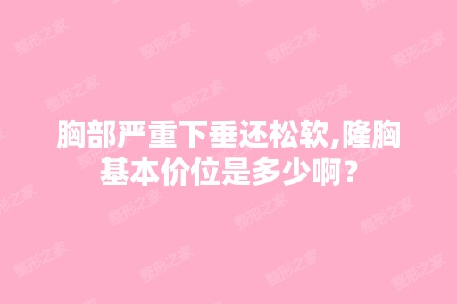 胸部严重下垂还松软,隆胸基本价位是多少啊？