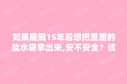 如果隆胸15年后想把里面的盐水袋拿出来,安不安全？该怎麽办？