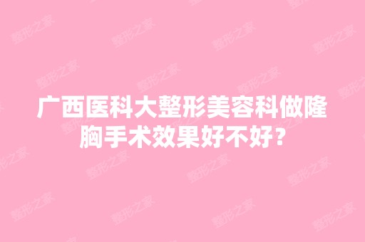 广西医科大整形美容科做隆胸手术效果好不好？