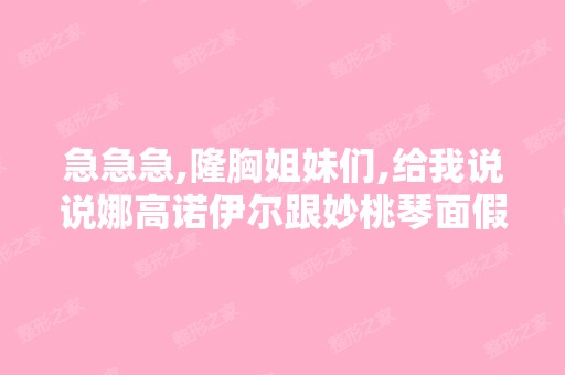 急急急,隆胸姐妹们,给我说说娜高诺伊尔跟妙桃琴面假体的区别....