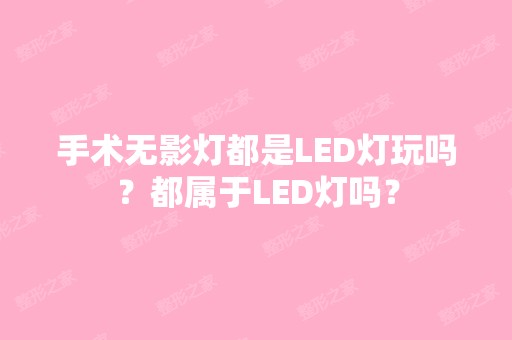 手术无影灯都是LED灯玩吗？都属于LED灯吗？