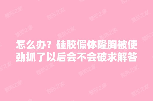 怎么办？硅胶假体隆胸被使劲抓了以后会不会破求解答！硅胶假体隆胸...