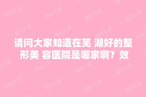 请问大家知道在芜 湖好的整 形美 容医院是哪家啊？效果怎么样啊？