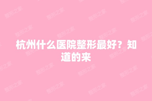 杭州什么医院整形比较好？知道的来