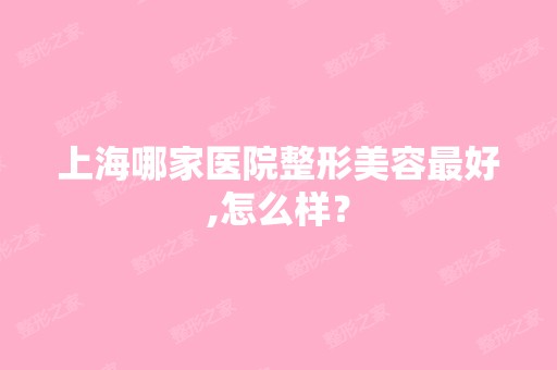 上海哪家医院整形美容比较好,怎么样？