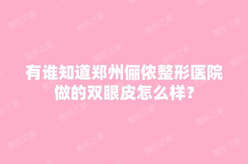 有谁知道郑州俪侬整形医院做的双眼皮怎么样？