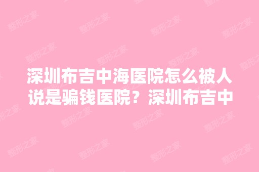 深圳布吉中海医院怎么被人说是骗钱医院？深圳布吉中海医院挺正规的...