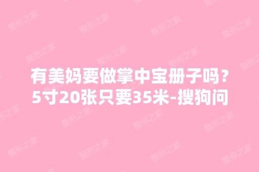 有美妈要做掌中宝册子吗？5寸20张只要35米-搜狗问问