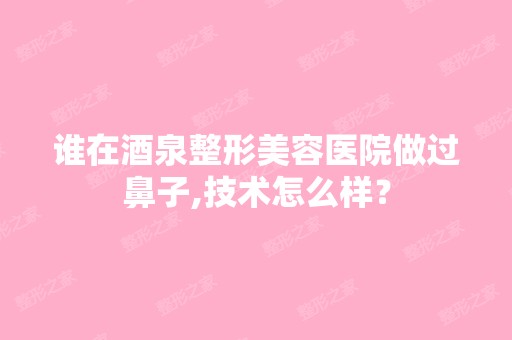 谁在酒泉整形美容医院做过鼻子,技术怎么样？