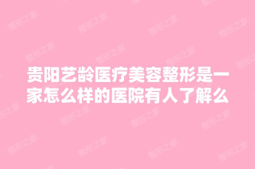 贵阳艺龄医疗美容整形是一家怎么样的医院有人了解么？