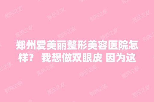 郑州爱美丽整形美容医院怎样？ 我想做双眼皮 因为这个离家比较近 所...