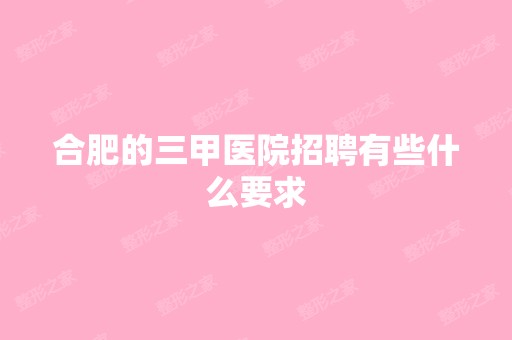 合肥的三甲医院招聘有些什么要求