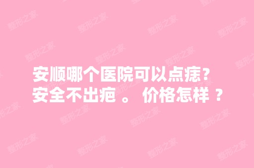 安顺哪个医院可以点痣？ 安全不出疤 。 价格怎样 ？