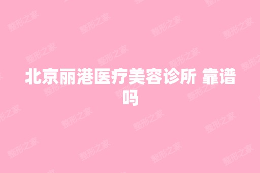 北京丽港医疗美容诊所 靠谱吗