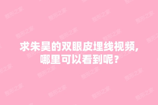 求朱昊的双眼皮埋线视频,哪里可以看到呢？