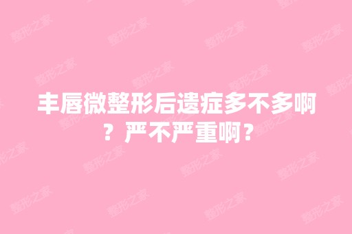 丰唇微整形后遗症多不多啊？严不严重啊？