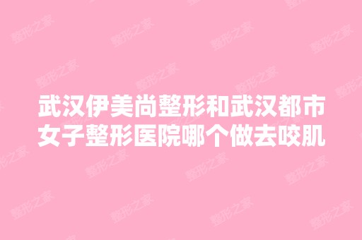 武汉伊美尚整形和武汉都市女子整形医院哪个做去咬肌手术更好？请...