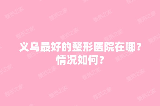 义乌比较好的整形医院在哪？情况如何？