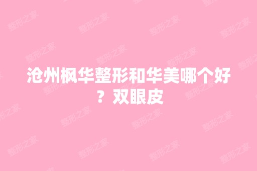 沧州枫华整形和华美哪个好？双眼皮