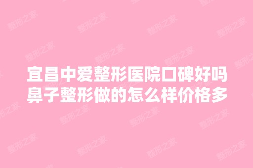 宜昌中爱整形医院口碑好吗鼻子整形做的怎么样价格多少钱？知道吗