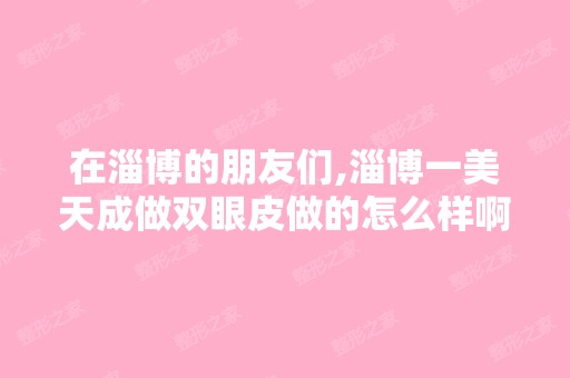 在淄博的朋友们,淄博一美天成做双眼皮做的怎么样啊,好不好啊,...