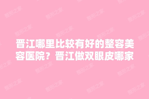 晋江哪里比较有好的整容美容医院？晋江做双眼皮哪家医院比较好？ - 搜...