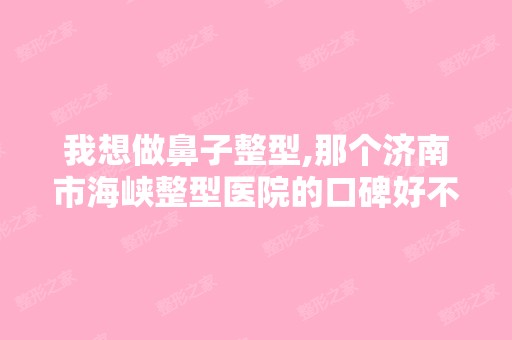 我想做鼻子整型,那个济南市海峡整型医院的口碑好不好,哪个医生做...